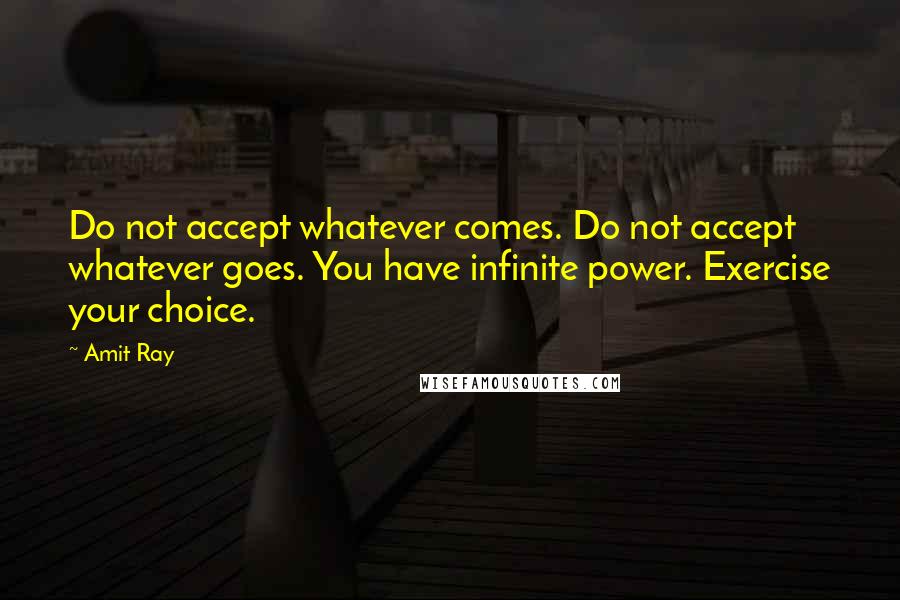 Amit Ray Quotes: Do not accept whatever comes. Do not accept whatever goes. You have infinite power. Exercise your choice.