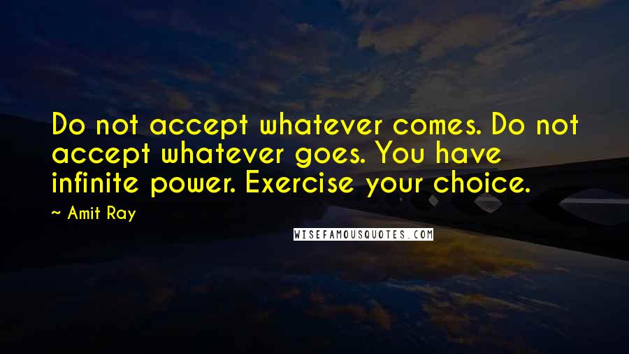 Amit Ray Quotes: Do not accept whatever comes. Do not accept whatever goes. You have infinite power. Exercise your choice.