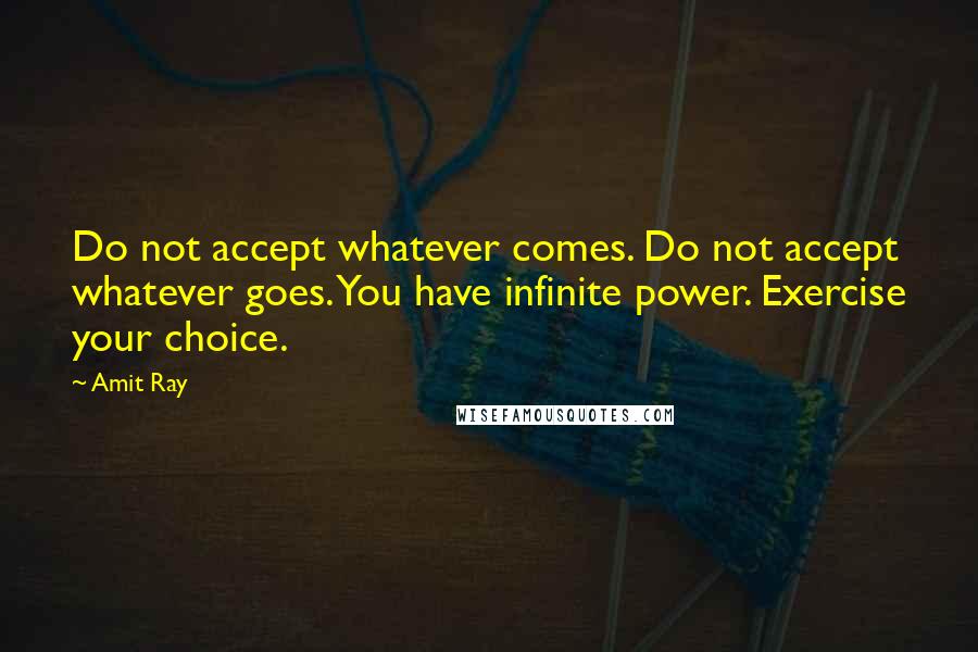 Amit Ray Quotes: Do not accept whatever comes. Do not accept whatever goes. You have infinite power. Exercise your choice.