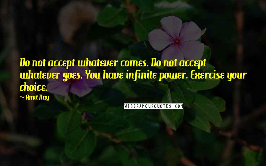 Amit Ray Quotes: Do not accept whatever comes. Do not accept whatever goes. You have infinite power. Exercise your choice.