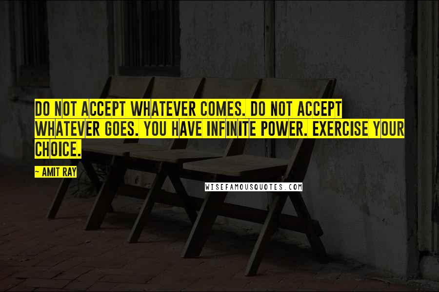 Amit Ray Quotes: Do not accept whatever comes. Do not accept whatever goes. You have infinite power. Exercise your choice.