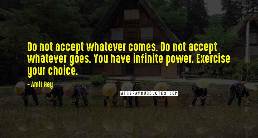 Amit Ray Quotes: Do not accept whatever comes. Do not accept whatever goes. You have infinite power. Exercise your choice.