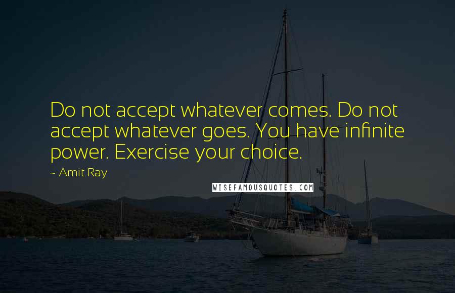 Amit Ray Quotes: Do not accept whatever comes. Do not accept whatever goes. You have infinite power. Exercise your choice.