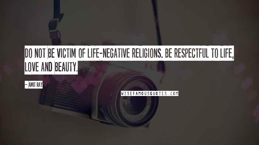 Amit Ray Quotes: Do not be victim of life-negative religions. Be respectful to life, love and beauty.