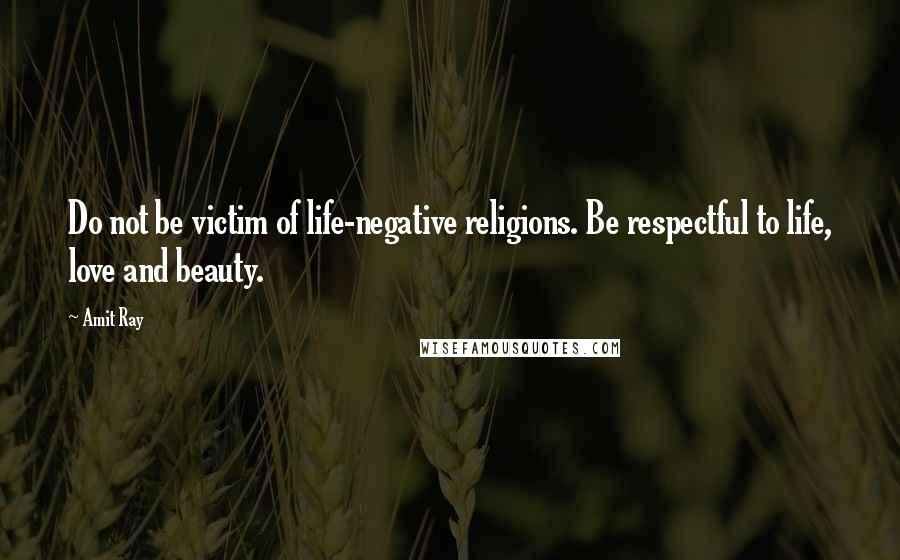 Amit Ray Quotes: Do not be victim of life-negative religions. Be respectful to life, love and beauty.