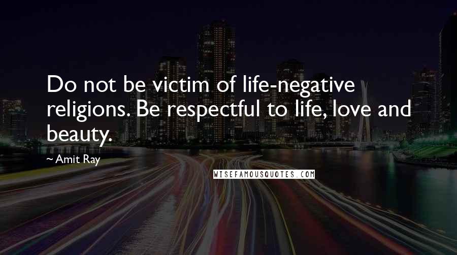 Amit Ray Quotes: Do not be victim of life-negative religions. Be respectful to life, love and beauty.