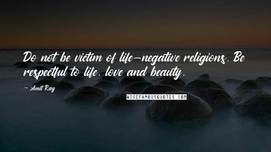 Amit Ray Quotes: Do not be victim of life-negative religions. Be respectful to life, love and beauty.