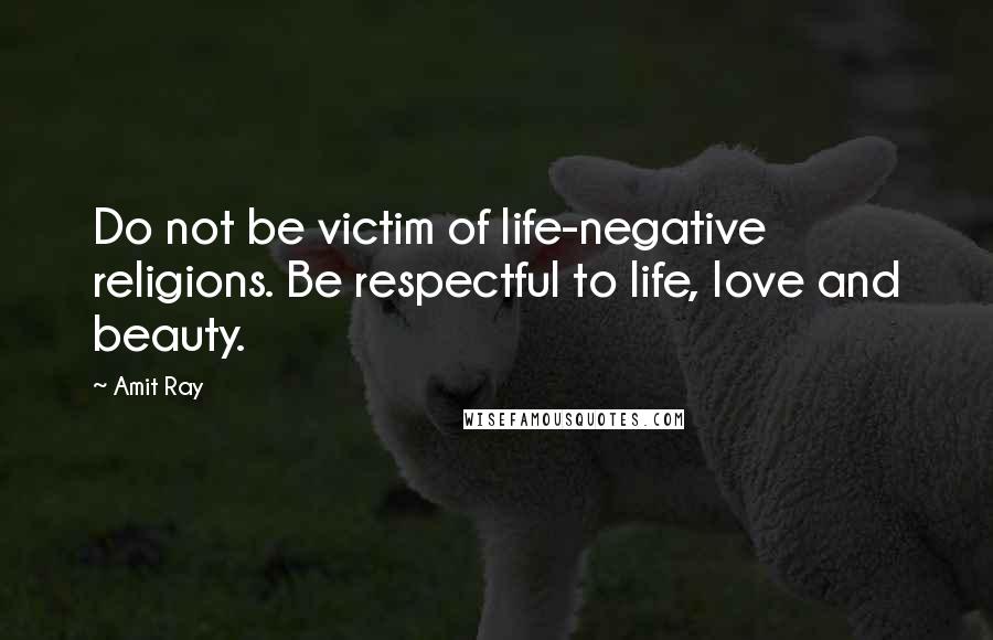 Amit Ray Quotes: Do not be victim of life-negative religions. Be respectful to life, love and beauty.