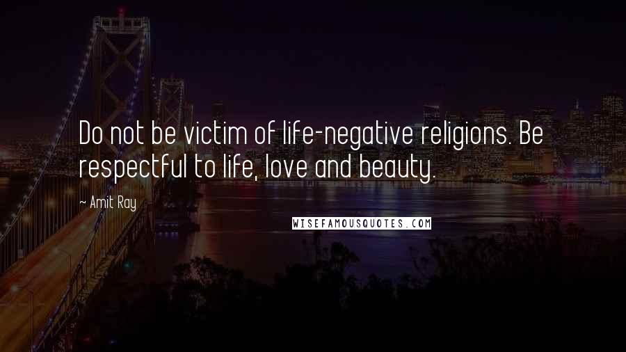 Amit Ray Quotes: Do not be victim of life-negative religions. Be respectful to life, love and beauty.