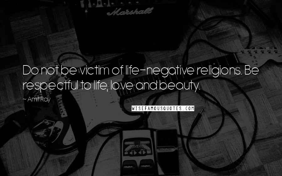 Amit Ray Quotes: Do not be victim of life-negative religions. Be respectful to life, love and beauty.