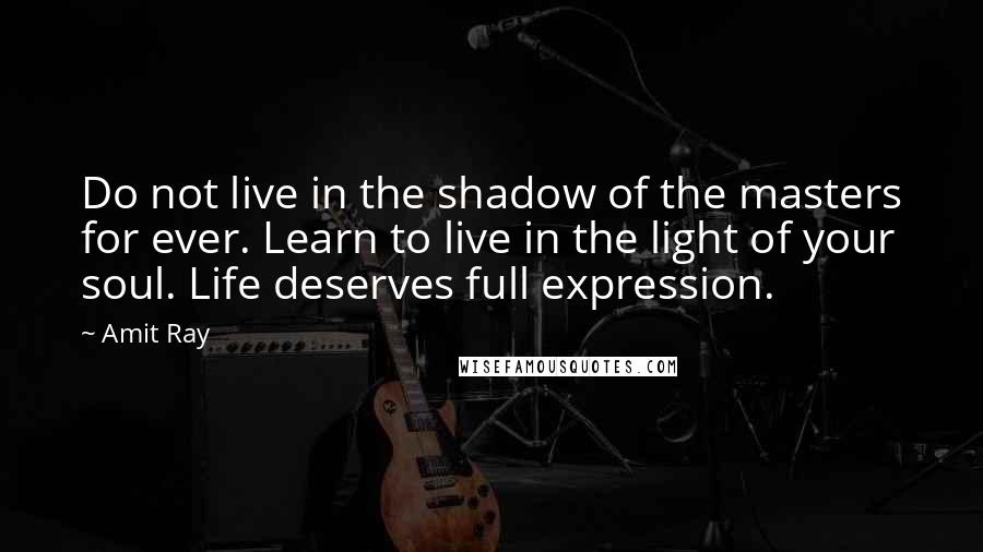 Amit Ray Quotes: Do not live in the shadow of the masters for ever. Learn to live in the light of your soul. Life deserves full expression.