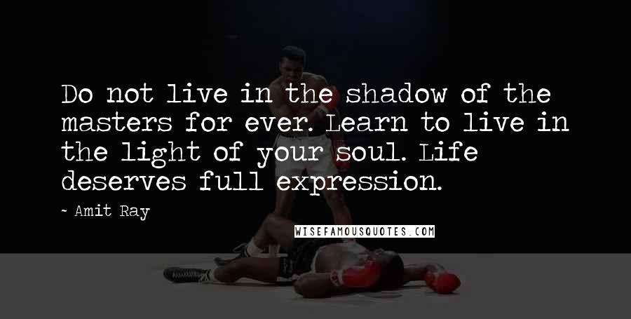 Amit Ray Quotes: Do not live in the shadow of the masters for ever. Learn to live in the light of your soul. Life deserves full expression.