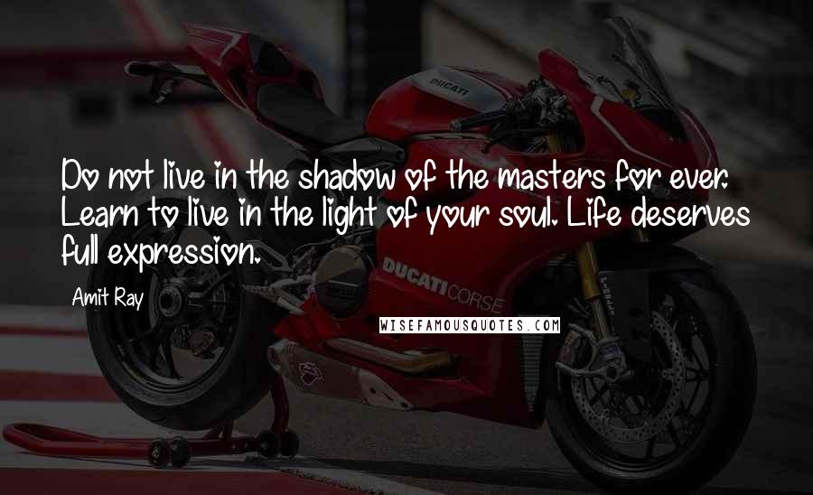 Amit Ray Quotes: Do not live in the shadow of the masters for ever. Learn to live in the light of your soul. Life deserves full expression.
