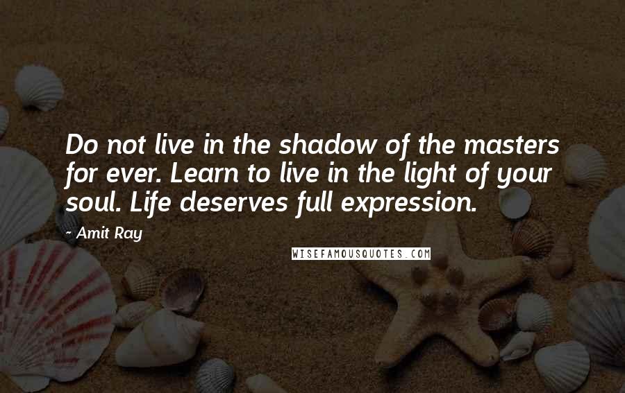 Amit Ray Quotes: Do not live in the shadow of the masters for ever. Learn to live in the light of your soul. Life deserves full expression.