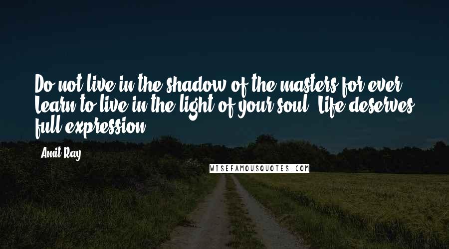Amit Ray Quotes: Do not live in the shadow of the masters for ever. Learn to live in the light of your soul. Life deserves full expression.