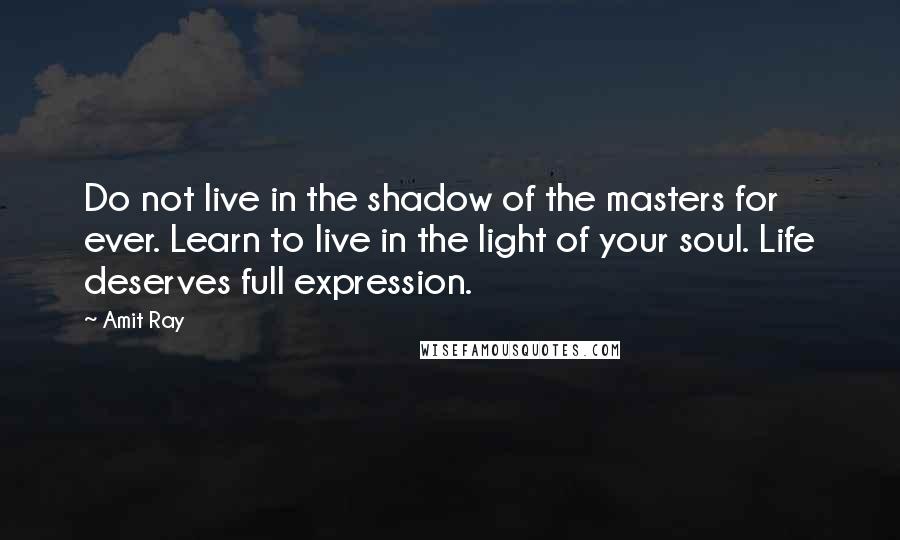 Amit Ray Quotes: Do not live in the shadow of the masters for ever. Learn to live in the light of your soul. Life deserves full expression.