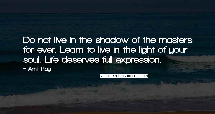 Amit Ray Quotes: Do not live in the shadow of the masters for ever. Learn to live in the light of your soul. Life deserves full expression.