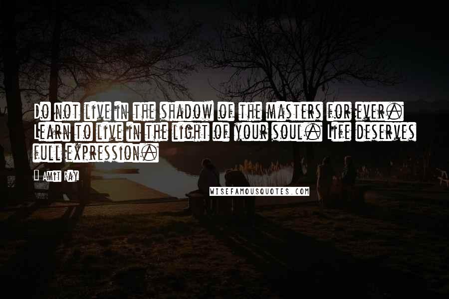 Amit Ray Quotes: Do not live in the shadow of the masters for ever. Learn to live in the light of your soul. Life deserves full expression.
