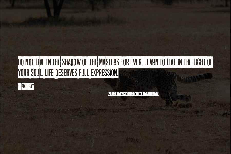 Amit Ray Quotes: Do not live in the shadow of the masters for ever. Learn to live in the light of your soul. Life deserves full expression.