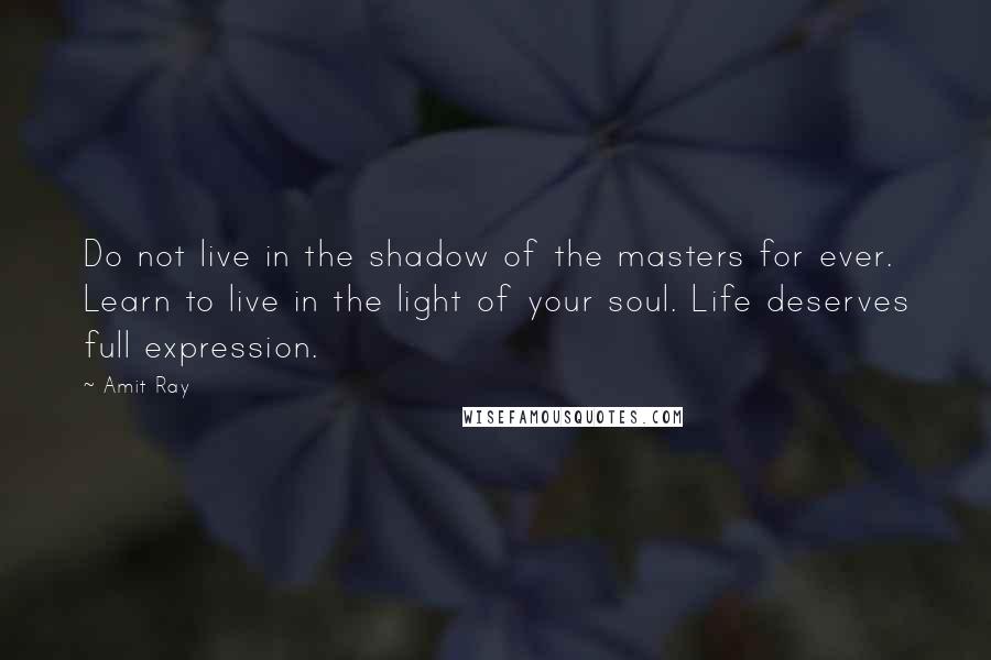 Amit Ray Quotes: Do not live in the shadow of the masters for ever. Learn to live in the light of your soul. Life deserves full expression.