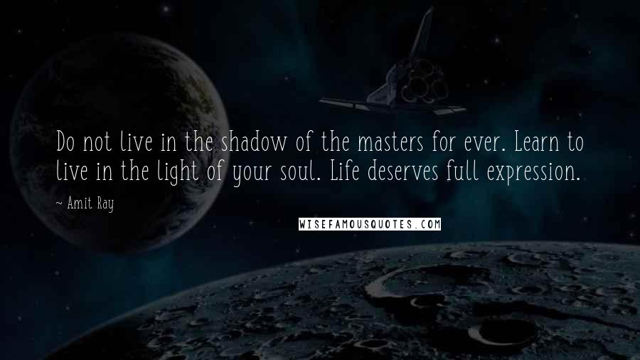 Amit Ray Quotes: Do not live in the shadow of the masters for ever. Learn to live in the light of your soul. Life deserves full expression.