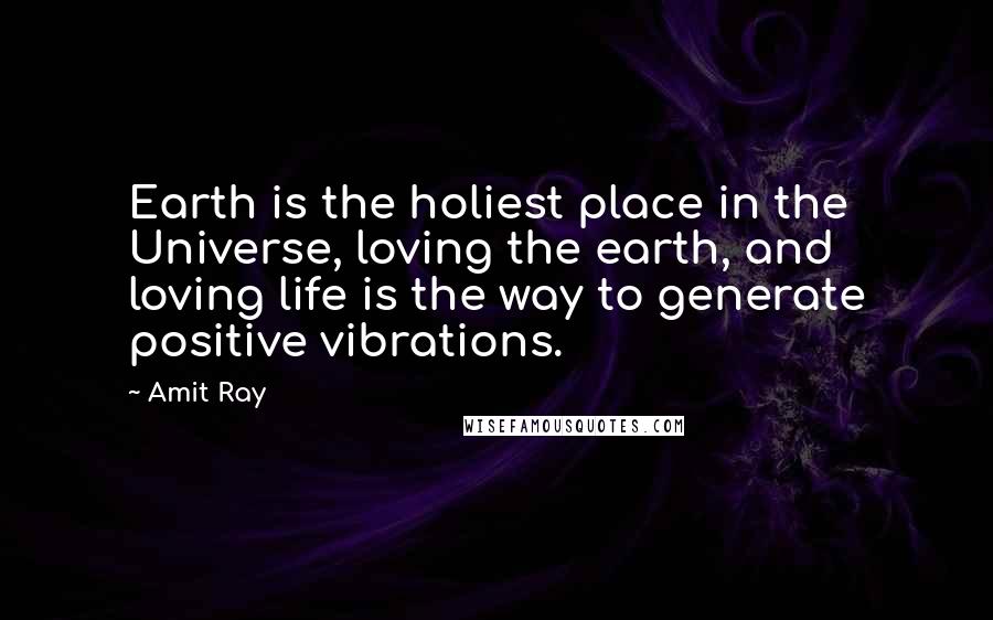 Amit Ray Quotes: Earth is the holiest place in the Universe, loving the earth, and loving life is the way to generate positive vibrations.