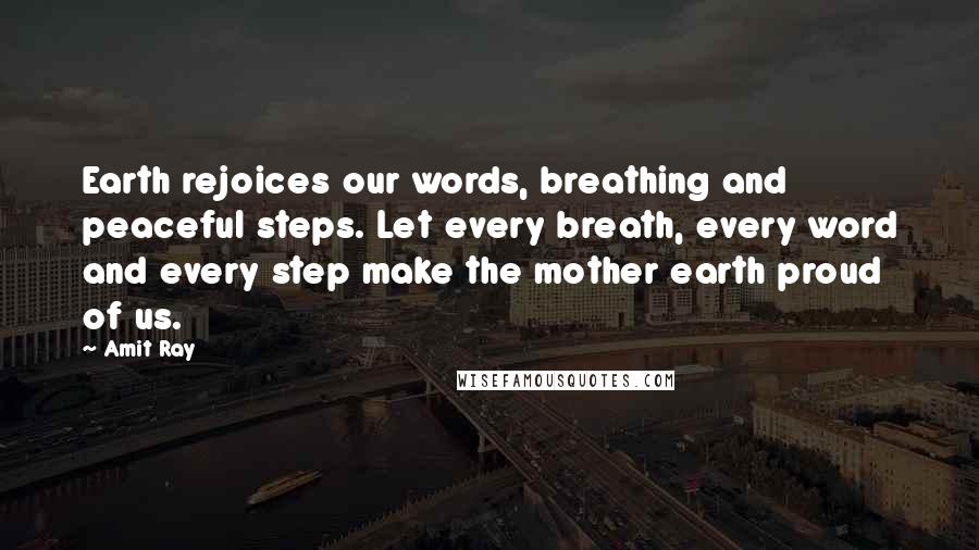 Amit Ray Quotes: Earth rejoices our words, breathing and peaceful steps. Let every breath, every word and every step make the mother earth proud of us.