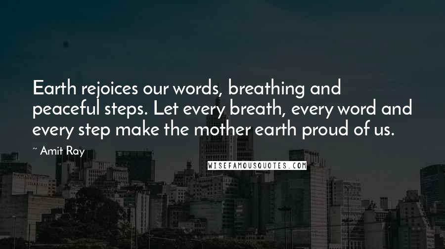 Amit Ray Quotes: Earth rejoices our words, breathing and peaceful steps. Let every breath, every word and every step make the mother earth proud of us.