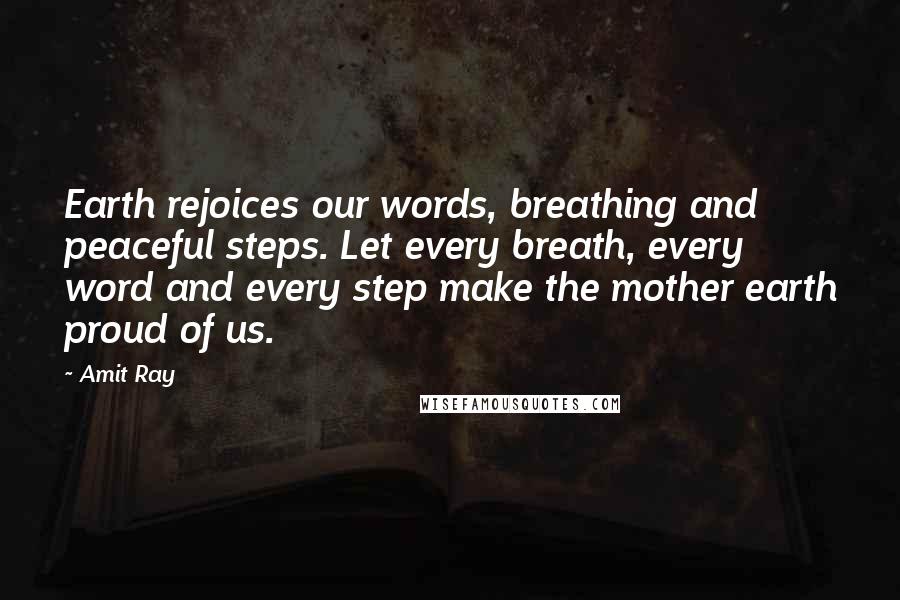 Amit Ray Quotes: Earth rejoices our words, breathing and peaceful steps. Let every breath, every word and every step make the mother earth proud of us.