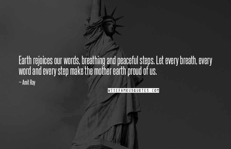 Amit Ray Quotes: Earth rejoices our words, breathing and peaceful steps. Let every breath, every word and every step make the mother earth proud of us.