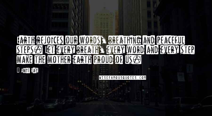 Amit Ray Quotes: Earth rejoices our words, breathing and peaceful steps. Let every breath, every word and every step make the mother earth proud of us.