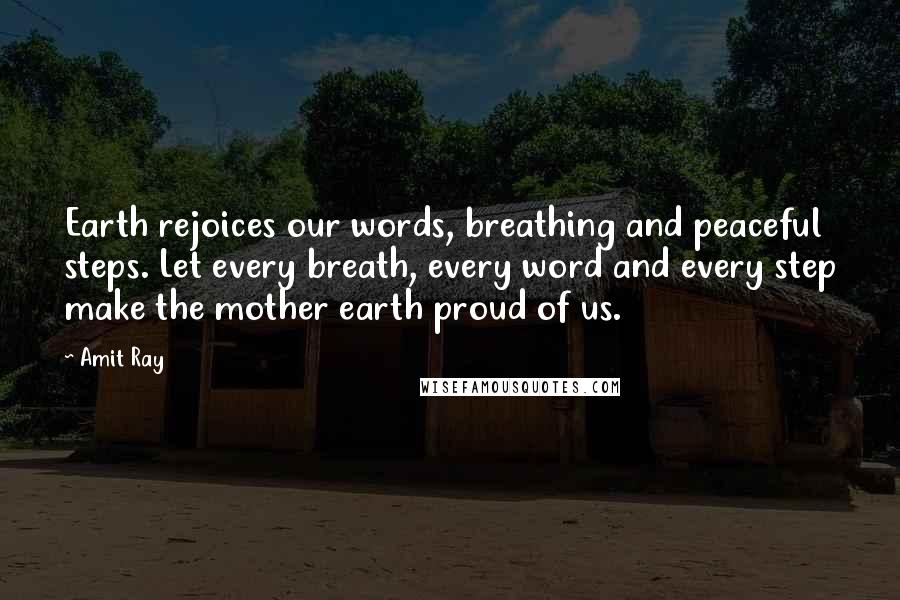 Amit Ray Quotes: Earth rejoices our words, breathing and peaceful steps. Let every breath, every word and every step make the mother earth proud of us.