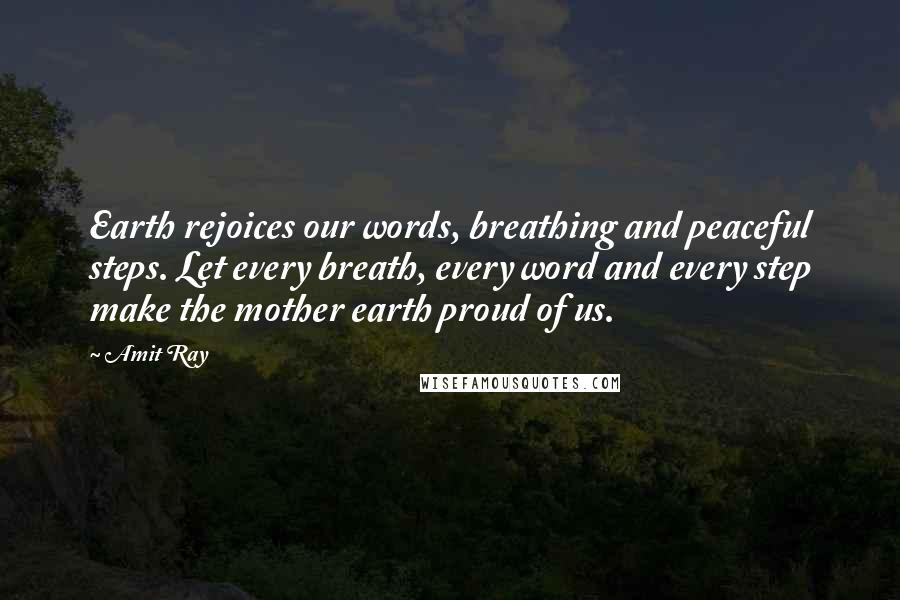 Amit Ray Quotes: Earth rejoices our words, breathing and peaceful steps. Let every breath, every word and every step make the mother earth proud of us.