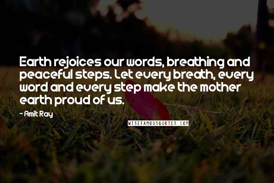 Amit Ray Quotes: Earth rejoices our words, breathing and peaceful steps. Let every breath, every word and every step make the mother earth proud of us.