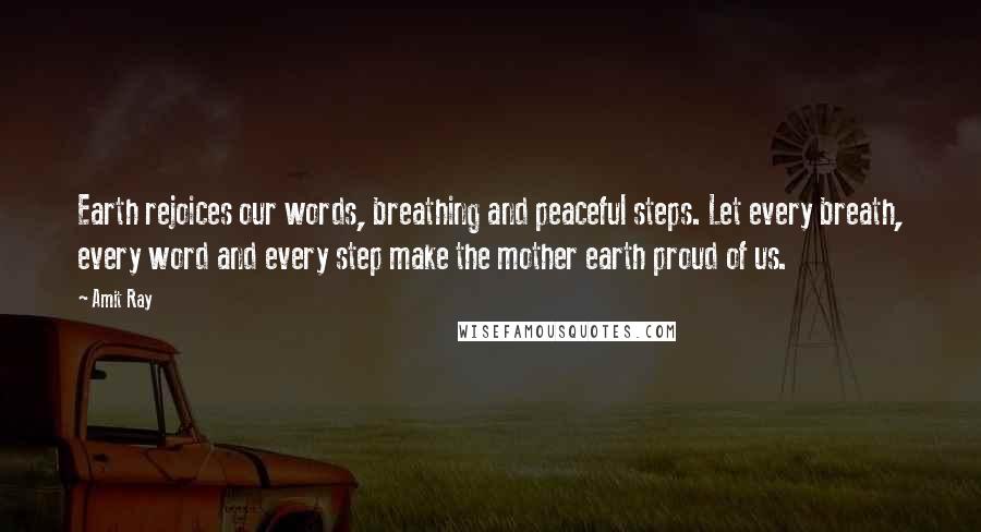 Amit Ray Quotes: Earth rejoices our words, breathing and peaceful steps. Let every breath, every word and every step make the mother earth proud of us.