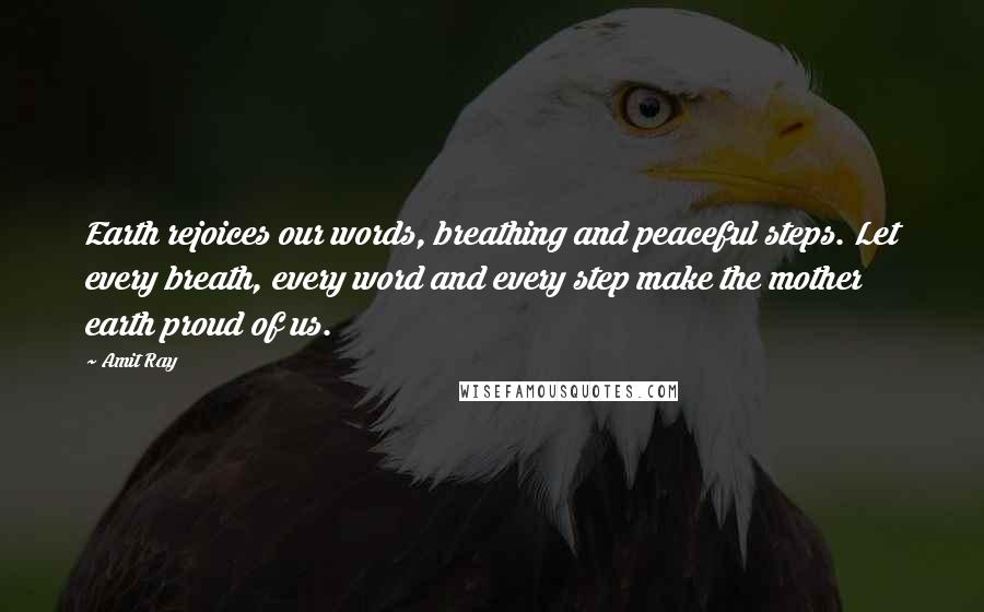 Amit Ray Quotes: Earth rejoices our words, breathing and peaceful steps. Let every breath, every word and every step make the mother earth proud of us.