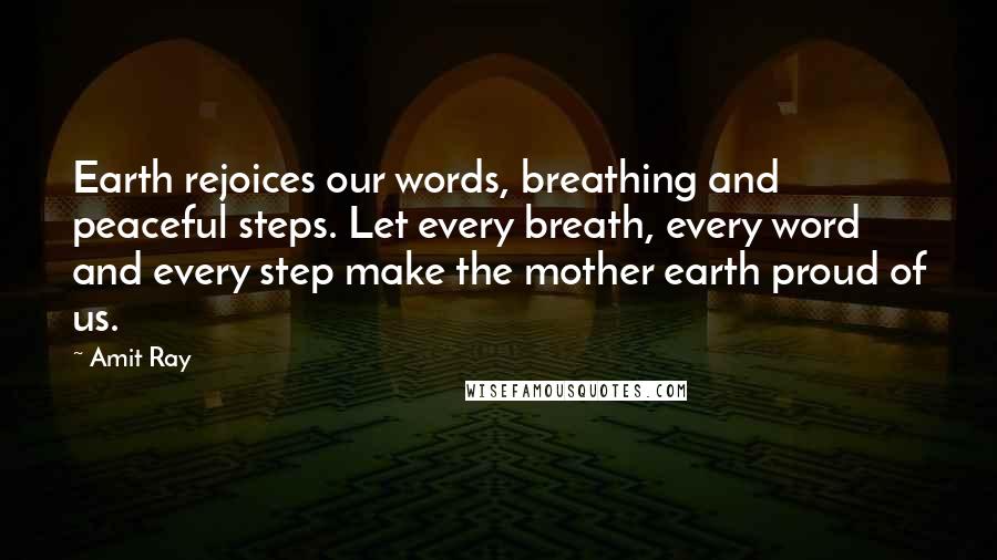 Amit Ray Quotes: Earth rejoices our words, breathing and peaceful steps. Let every breath, every word and every step make the mother earth proud of us.