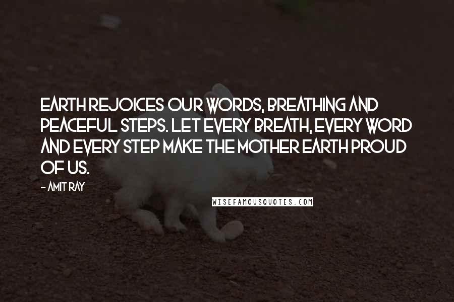 Amit Ray Quotes: Earth rejoices our words, breathing and peaceful steps. Let every breath, every word and every step make the mother earth proud of us.