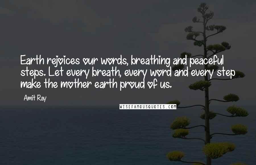 Amit Ray Quotes: Earth rejoices our words, breathing and peaceful steps. Let every breath, every word and every step make the mother earth proud of us.