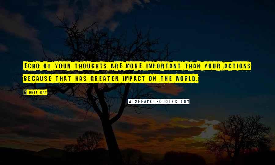 Amit Ray Quotes: Echo of your thoughts are more important than your actions because that has greater impact on the world.