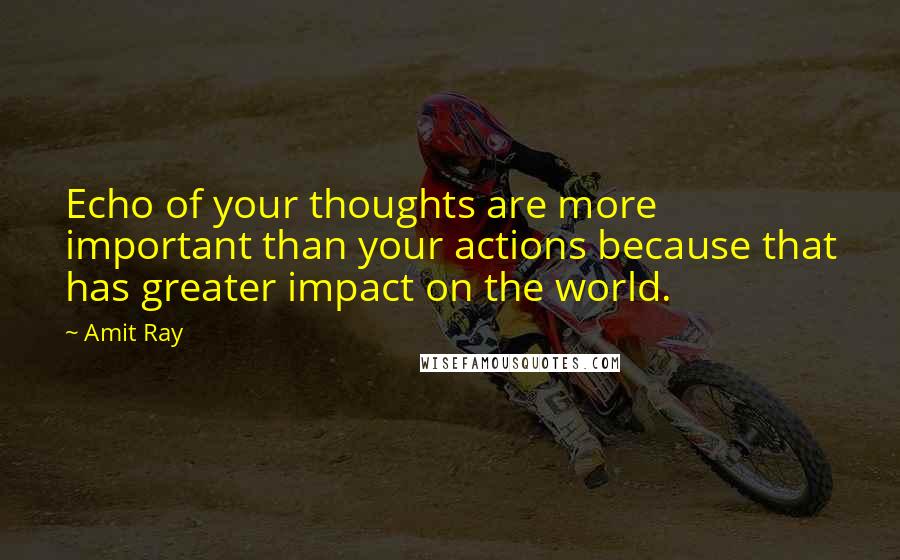 Amit Ray Quotes: Echo of your thoughts are more important than your actions because that has greater impact on the world.