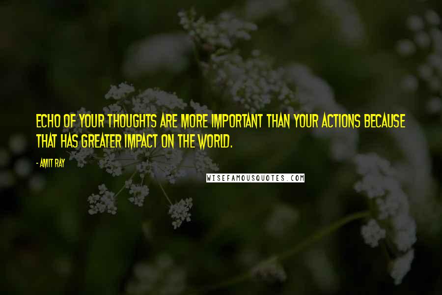 Amit Ray Quotes: Echo of your thoughts are more important than your actions because that has greater impact on the world.
