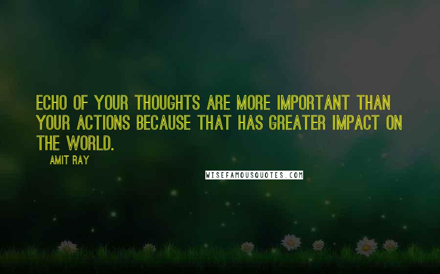 Amit Ray Quotes: Echo of your thoughts are more important than your actions because that has greater impact on the world.
