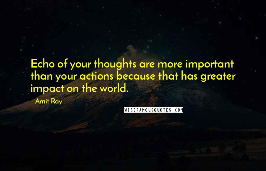 Amit Ray Quotes: Echo of your thoughts are more important than your actions because that has greater impact on the world.