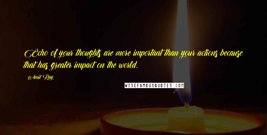 Amit Ray Quotes: Echo of your thoughts are more important than your actions because that has greater impact on the world.