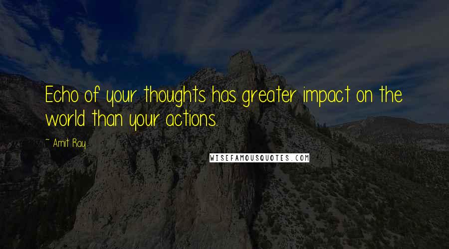 Amit Ray Quotes: Echo of your thoughts has greater impact on the world than your actions.