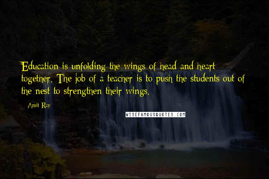 Amit Ray Quotes: Education is unfolding the wings of head and heart together. The job of a teacher is to push the students out of the nest to strengthen their wings.