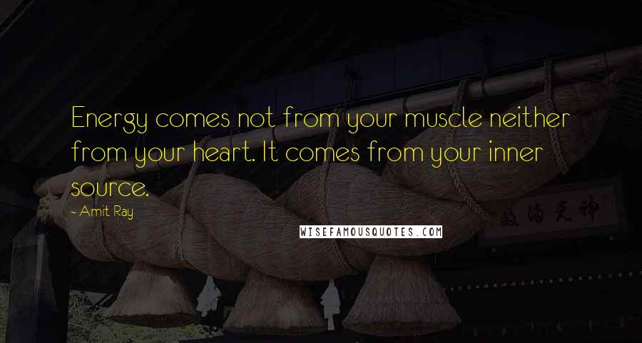 Amit Ray Quotes: Energy comes not from your muscle neither from your heart. It comes from your inner source.