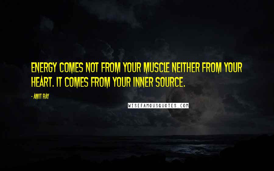 Amit Ray Quotes: Energy comes not from your muscle neither from your heart. It comes from your inner source.