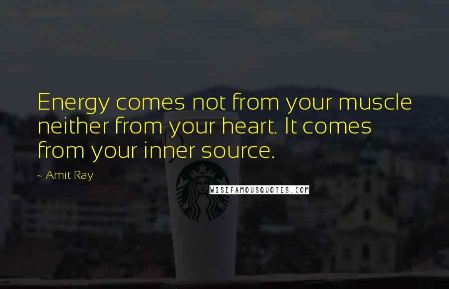 Amit Ray Quotes: Energy comes not from your muscle neither from your heart. It comes from your inner source.